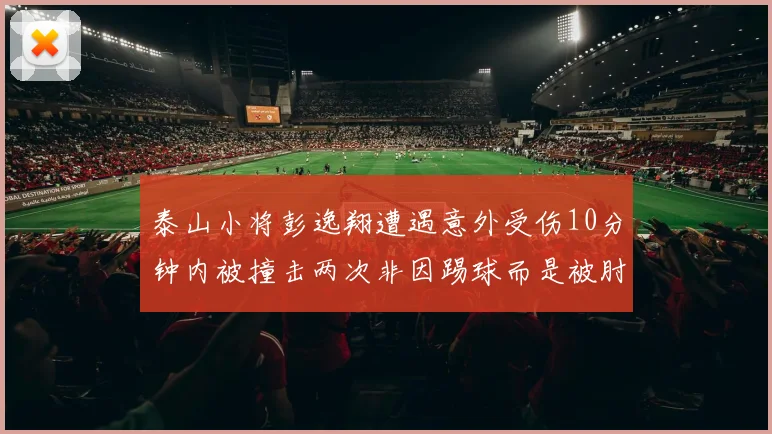 泰山小将彭逸翔遭遇意外受伤10分钟内被撞击两次非因踢球而是被肘击