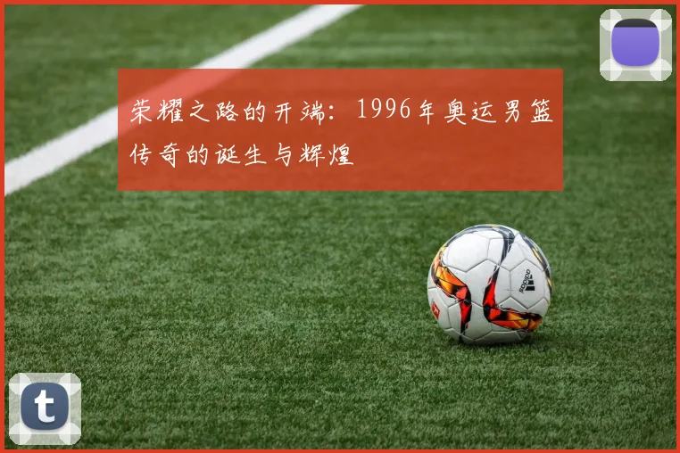荣耀之路的开端：1996年奥运男篮传奇的诞生与辉煌