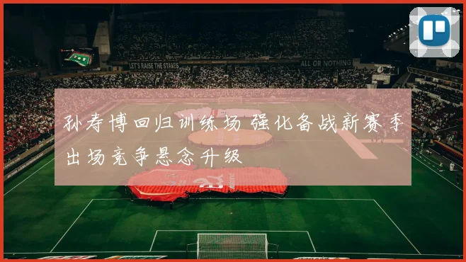 孙寿博回归训练场 强化备战新赛季出场竞争悬念升级
