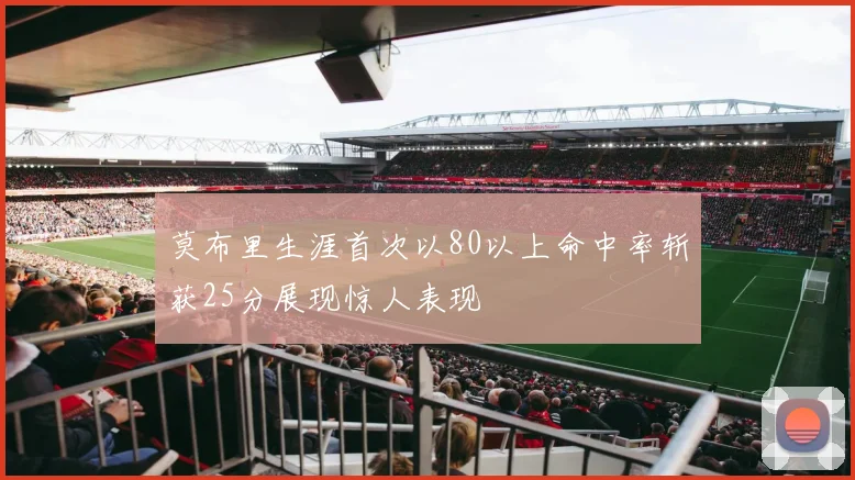 莫布里生涯首次以80以上命中率斩获25分展现惊人表现