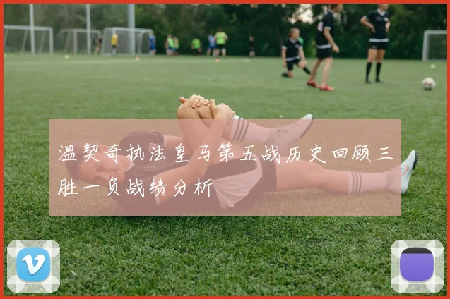 温契奇执法皇马第五战历史回顾三胜一负战绩分析