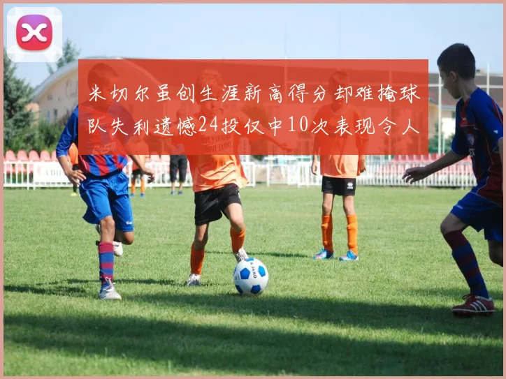 米切尔虽创生涯新高得分却难掩球队失利遗憾24投仅中10次表现令人唏嘘