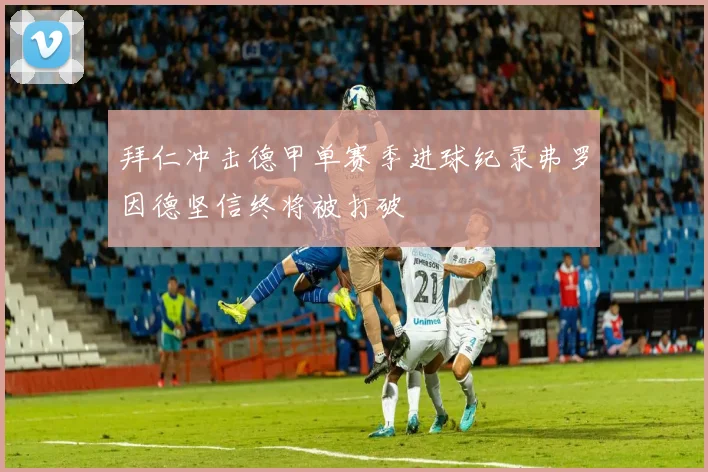 拜仁冲击德甲单赛季进球纪录弗罗因德坚信终将被打破