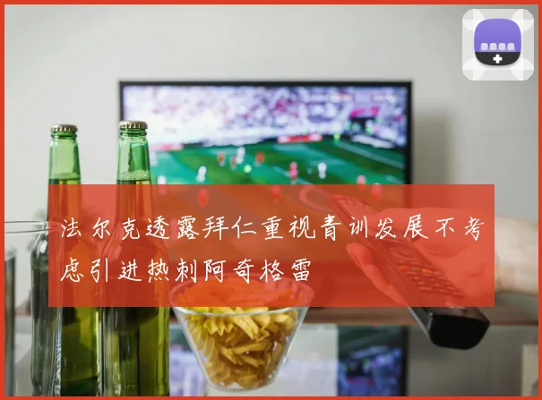 法尔克透露拜仁重视青训发展不考虑引进热刺阿奇格雷