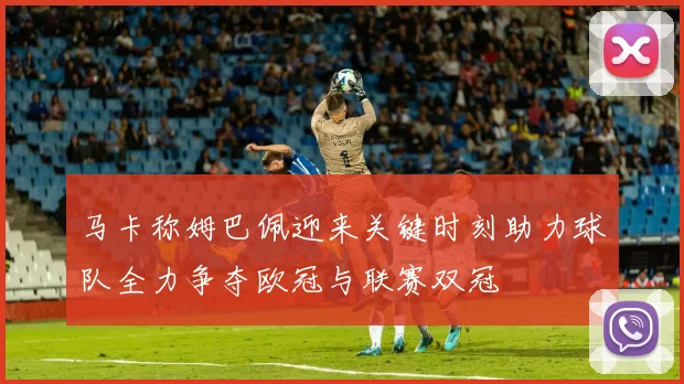 马卡称姆巴佩迎来关键时刻助力球队全力争夺欧冠与联赛双冠