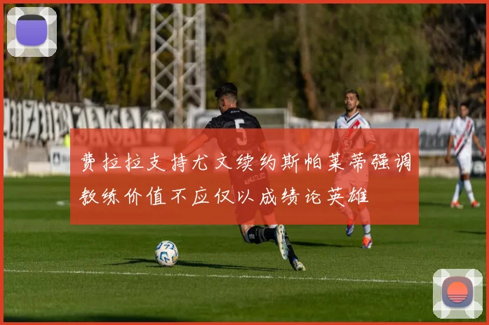 费拉拉支持尤文续约斯帕莱蒂强调教练价值不应仅以成绩论英雄