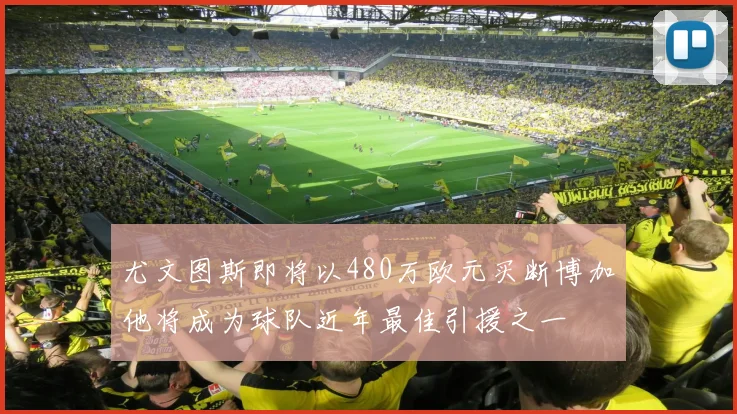 尤文图斯即将以480万欧元买断博加他将成为球队近年最佳引援之一