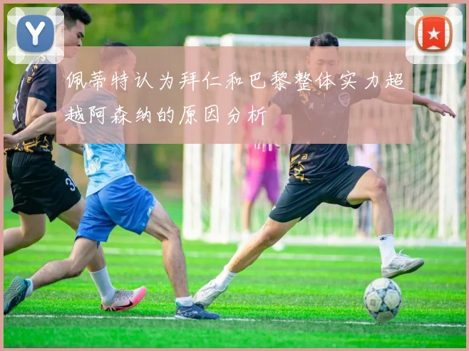 佩蒂特认为拜仁和巴黎整体实力超越阿森纳的原因分析