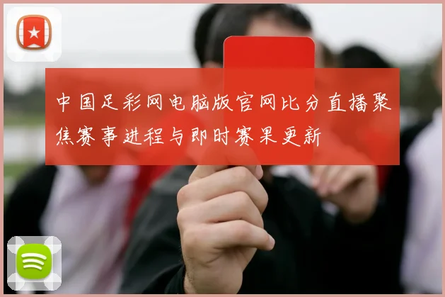 中国足彩网电脑版官网比分直播聚焦赛事进程与即时赛果更新