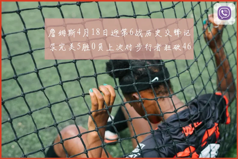 詹姆斯4月18日迎第6战历史交锋记录完美5胜0负上次对步行者狂砍46分
