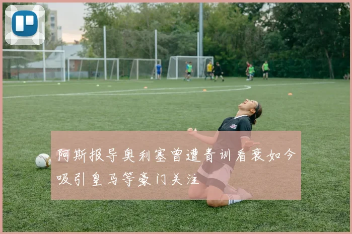 阿斯报导奥利塞曾遭青训看衰如今吸引皇马等豪门关注