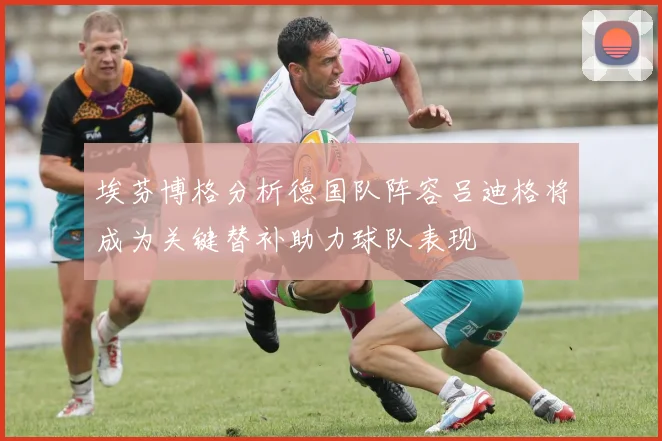 埃芬博格分析德国队阵容吕迪格将成为关键替补助力球队表现