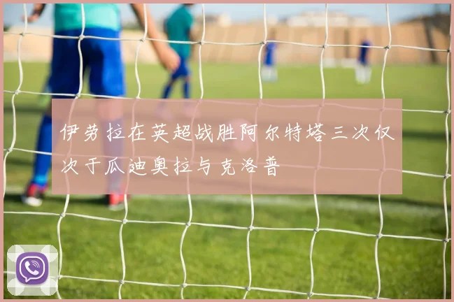 伊劳拉在英超战胜阿尔特塔三次仅次于瓜迪奥拉与克洛普