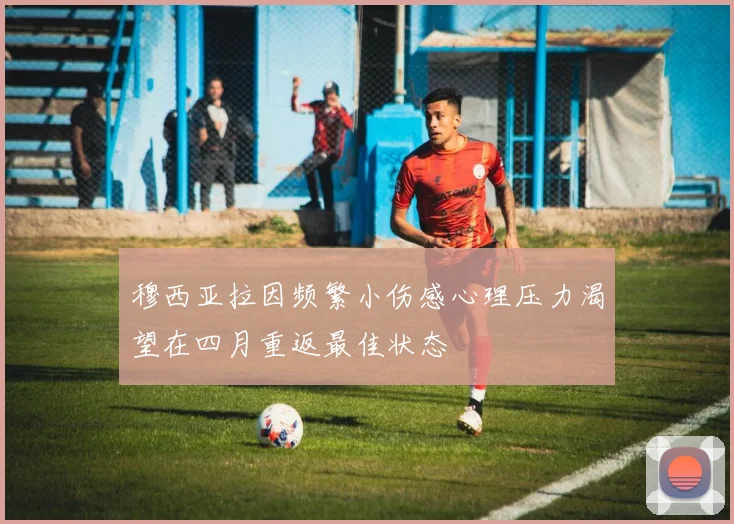 穆西亚拉因频繁小伤感心理压力渴望在四月重返最佳状态