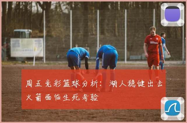 周五竞彩篮球分析：湖人稳健出击火箭面临生死考验