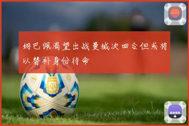姆巴佩渴望出战曼城次回合但或将以替补身份待命
