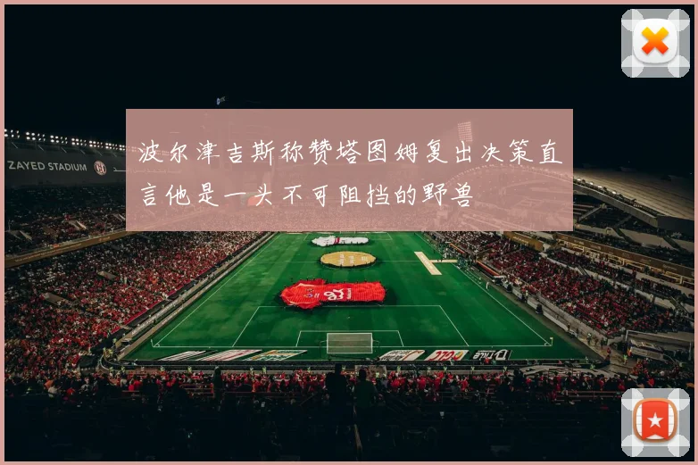 波尔津吉斯称赞塔图姆复出决策直言他是一头不可阻挡的野兽