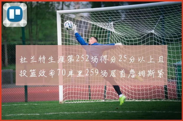 杜兰特生涯第252场得分25分以上且投篮效率70库里259场居首詹姆斯紧随其后
