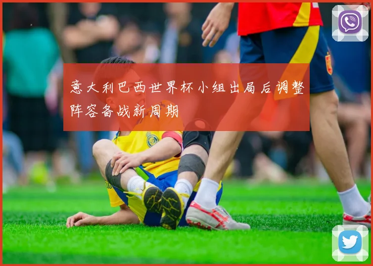 意大利巴西世界杯小组出局后调整阵容备战新周期