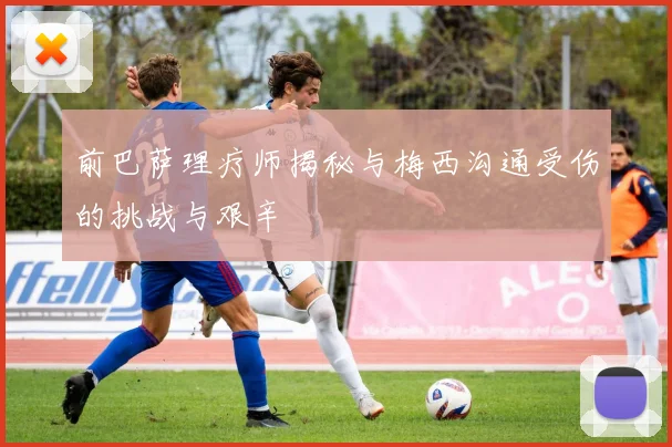 前巴萨理疗师揭秘与梅西沟通受伤的挑战与艰辛