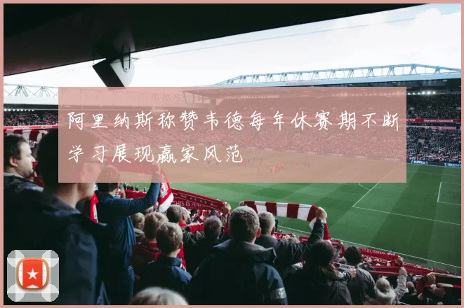 阿里纳斯称赞韦德每年休赛期不断学习展现赢家风范