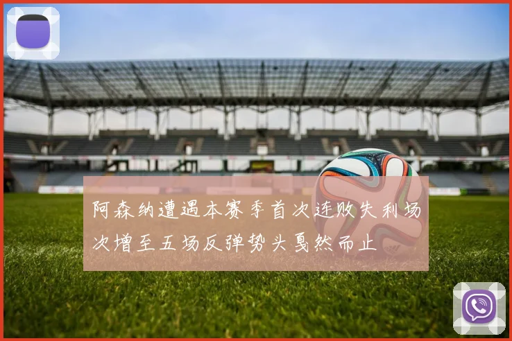 阿森纳遭遇本赛季首次连败失利场次增至五场反弹势头戛然而止