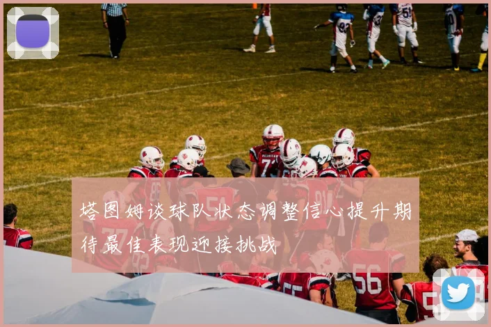 塔图姆谈球队状态调整信心提升期待最佳表现迎接挑战