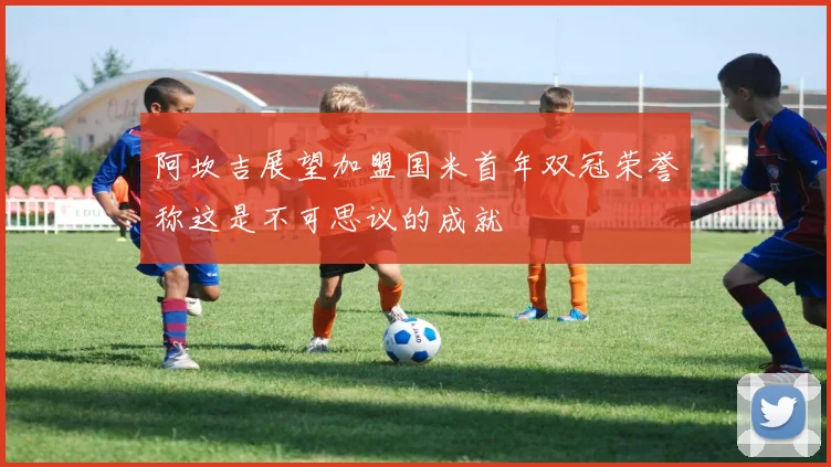 阿坎吉展望加盟国米首年双冠荣誉称这是不可思议的成就