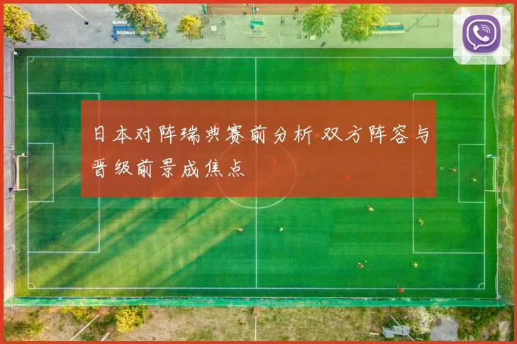 日本对阵瑞典赛前分析 双方阵容与晋级前景成焦点